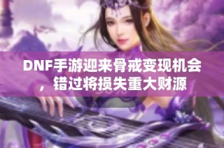 DNF手游迎来骨戒变现机会，错过将损失重大财源