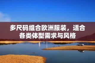 多尺码组合欧洲服装，适合各类体型需求与风格