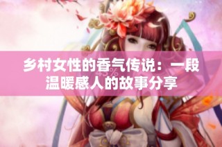 乡村女性的香气传说：一段温暖感人的故事分享