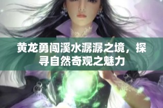 黄龙勇闯溪水潺潺之境，探寻自然奇观之魅力