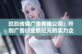 玖玖传媒广告有限公司：开创广告行业新纪元的实力企业