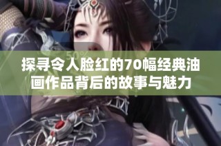 探寻令人脸红的70幅经典油画作品背后的故事与魅力