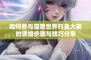 如何参与魔兽世界钓鱼大赛的详细步骤与技巧分享