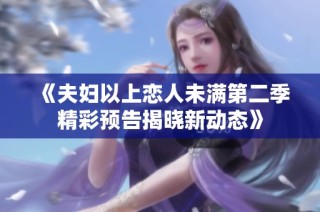 《夫妇以上恋人未满第二季精彩预告揭晓新动态》