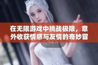 在无限游戏中挑战极限，意外收获情感与友情的奇妙冒险之旅