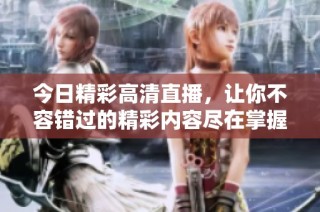 今日精彩高清直播，让你不容错过的精彩内容尽在掌握中