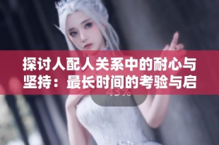 探讨人配人关系中的耐心与坚持：最长时间的考验与启示