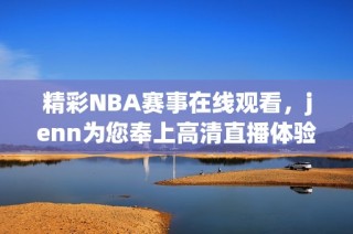 精彩NBA赛事在线观看，jenn为您奉上高清直播体验