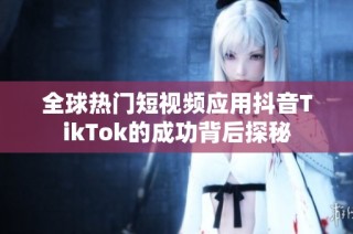 全球热门短视频应用抖音TikTok的成功背后探秘