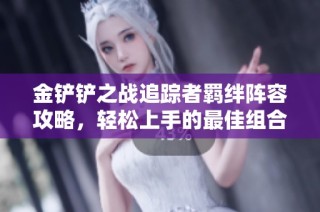 金铲铲之战追踪者羁绊阵容攻略，轻松上手的最佳组合推荐