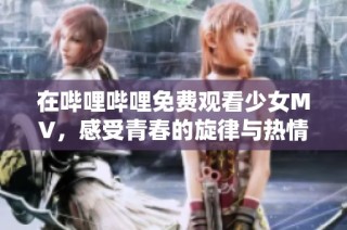 在哔哩哔哩免费观看少女MV，感受青春的旋律与热情