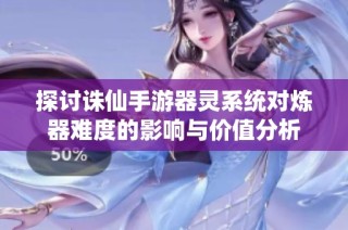 探讨诛仙手游器灵系统对炼器难度的影响与价值分析