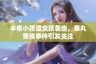 半夜小孩遭女孩袭击，睾丸受损事件引发关注