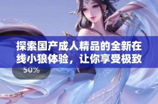 探索国产成人精品的全新在线小狼体验，让你享受极致乐趣