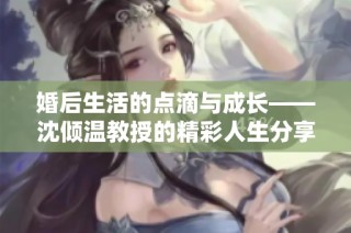 婚后生活的点滴与成长——沈倾温教授的精彩人生分享