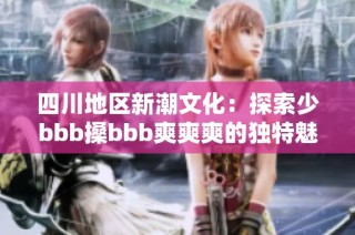 四川地区新潮文化：探索少bbb搡bbb爽爽爽的独特魅力