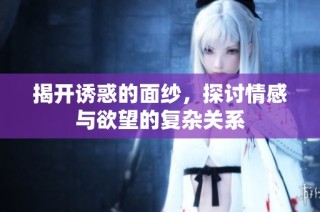 揭开诱惑的面纱，探讨情感与欲望的复杂关系