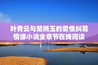 叶青云与楚嫣玉的爱恨纠葛情缘小说全章节在线阅读