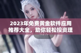 2023年免费黄金软件应用推荐大全，助你轻松投资理财