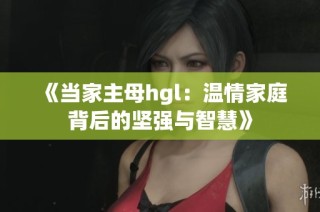 《当家主母hgl：温情家庭背后的坚强与智慧》