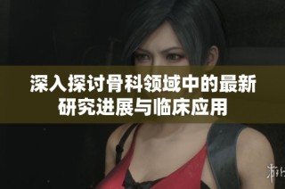 深入探讨骨科领域中的最新研究进展与临床应用