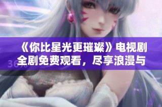 《你比星光更璀璨》电视剧全剧免费观看，尽享浪漫与感动