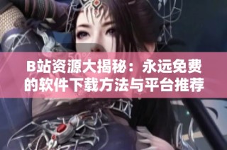 B站资源大揭秘：永远免费的软件下载方法与平台推荐