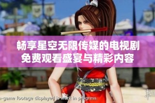 畅享星空无限传媒的电视剧免费观看盛宴与精彩内容