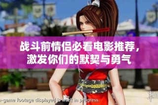 战斗前情侣必看电影推荐，激发你们的默契与勇气