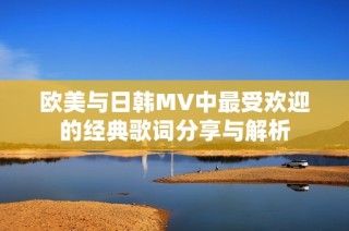 欧美与日韩MV中最受欢迎的经典歌词分享与解析