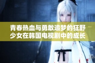 青春热血与勇敢追梦的狂野少女在韩国电视剧中的成长故事