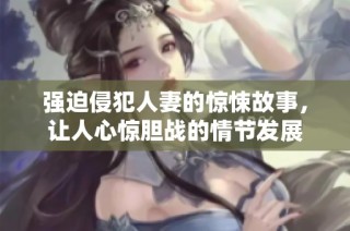 强迫侵犯人妻的惊悚故事，让人心惊胆战的情节发展