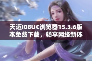 天迈I08UC浏览器15.3.6版本免费下载，畅享网络新体验