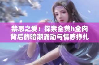 禁忌之爱：探索全黄h全肉背后的暗潮涌动与情感挣扎