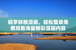 畅享妖精漫画，轻松登录免费观看海量精彩漫画内容