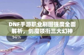 DNF手游职业刷图强度全面解析，剑魔领衔三大幻神