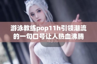 游泳教练pop11h引领潮流的一句口号让人热血沸腾