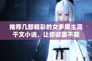 推荐几部精彩的女多男主高干文小说，让你欲罢不能