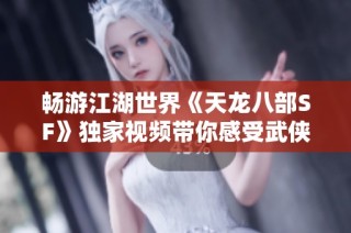 畅游江湖世界《天龙八部SF》独家视频带你感受武侠魅力