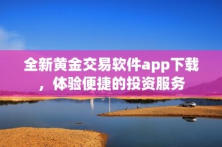 全新黄金交易软件app下载，体验便捷的投资服务