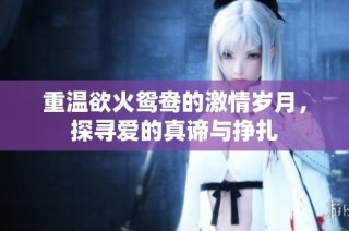 重温欲火鸳鸯的激情岁月，探寻爱的真谛与挣扎