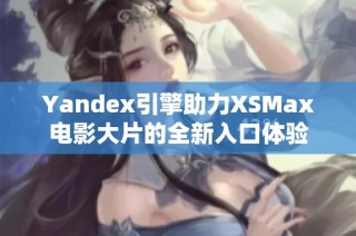 Yandex引擎助力XSMax电影大片的全新入口体验
