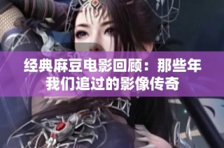 经典麻豆电影回顾：那些年我们追过的影像传奇