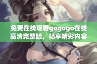 免费在线观看gogogo在线高清完整版，畅享精彩内容尽在其中
