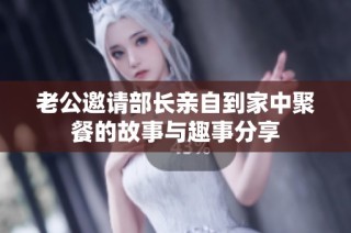 老公邀请部长亲自到家中聚餐的故事与趣事分享
