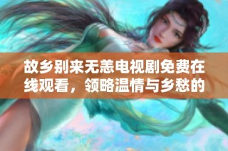 故乡别来无恙电视剧免费在线观看，领略温情与乡愁的故事