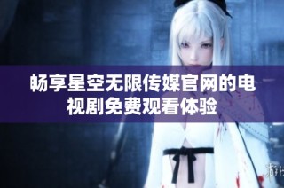 畅享星空无限传媒官网的电视剧免费观看体验