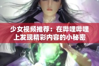 少女视频推荐：在哔哩哔哩上发现精彩内容的小秘密