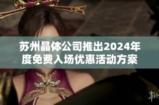苏州晶体公司推出2024年度免费入场优惠活动方案