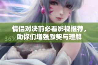 情侣对决前必看影视推荐，助你们增强默契与理解